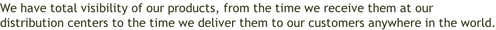 We have total visibility of our products, from the time we receive them at our  distribution centers to the time we deliver them to our customers anywhere in the world.