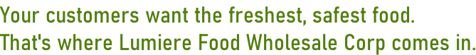 Your customers want the freshest, safest food. That's where Lumiere Food Wholesale Corp comes in.